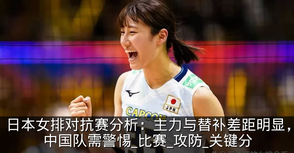 日本女排对抗赛分析:主力与替补差距明显,中国队需警惕_比赛_攻防_关键分